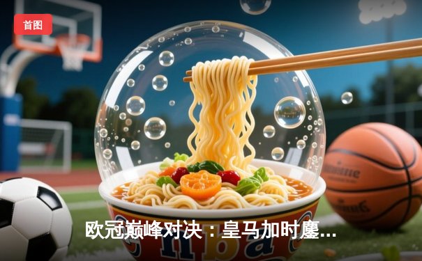 欧冠巅峰对决：皇马加时鏖战逆转曼城，本泽马点射定乾坤