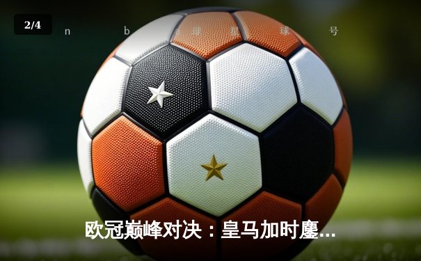 欧冠巅峰对决：皇马加时鏖战逆转曼城，本泽马点射定乾坤 - 2