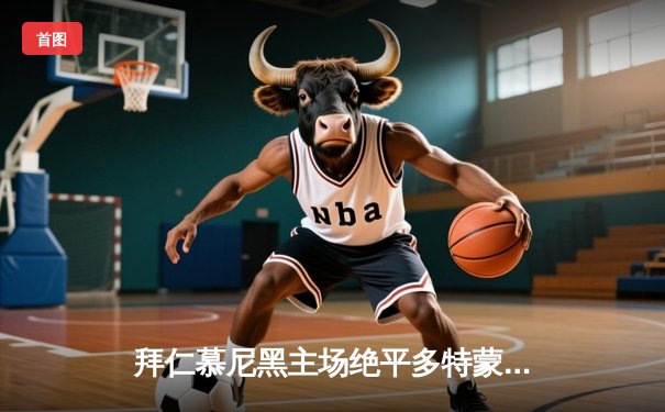 拜仁慕尼黑主场绝平多特蒙德，德甲争冠悬念延续