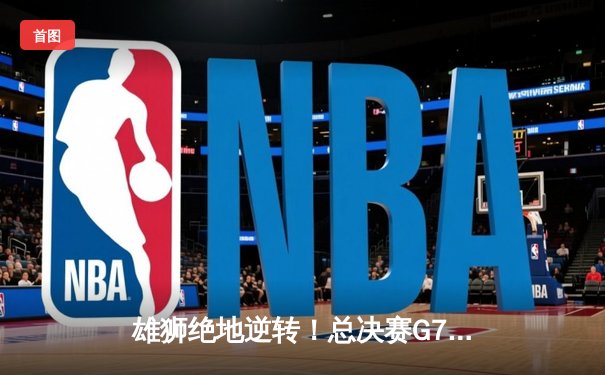 雄狮绝地逆转！总决赛G7加时险胜风暴夺队史首冠