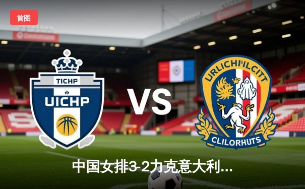 中国女排3-2力克意大利，总决赛首战惊险告捷