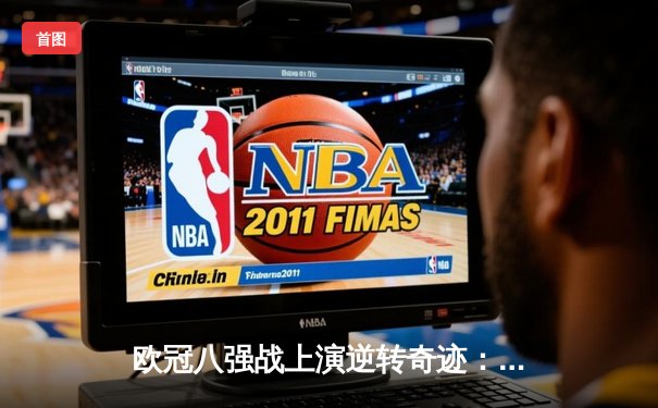 欧冠八强战上演逆转奇迹：皇家马德里加时鏖战险胜曼城晋级四强