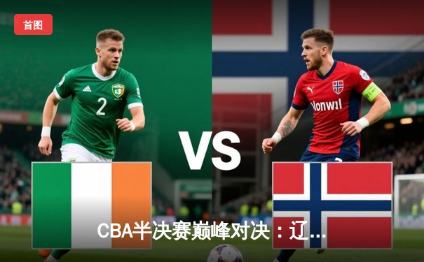 CBA半决赛巅峰对决：辽宁本钢加时险胜广东宏远，赵继伟33分导演逆转好戏