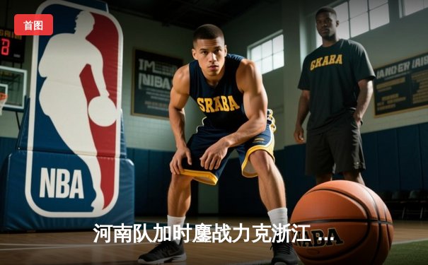 河南队加时鏖战力克浙江 吴前空砍28分难救主