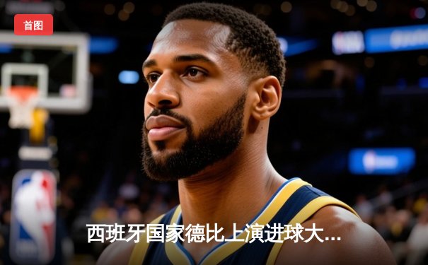 西班牙国家德比上演进球大战 皇家马德里3-2绝杀巴塞罗那登顶西甲