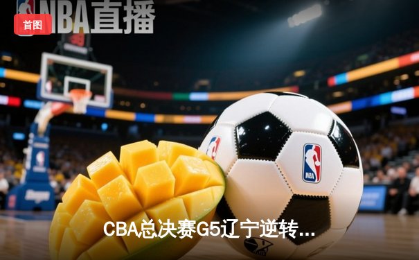 CBA总决赛G5辽宁逆转广东夺队史第三冠 郭艾伦末节独砍15分