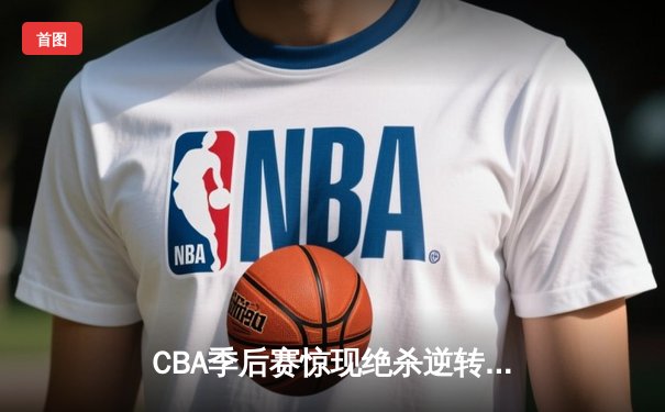 CBA季后赛惊现绝杀逆转 辽宁本钢加时力克浙江广厦夺赛点
