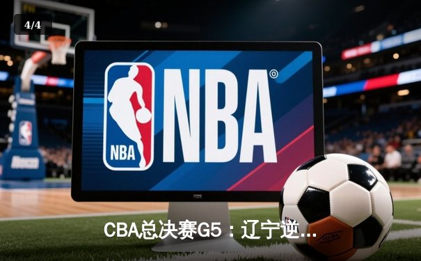 CBA总决赛G5：辽宁逆转广东夺赛点，张镇麟关键三分定乾坤 - 4
